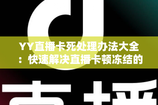YY直播卡死处理办法大全：快速解决直播卡顿冻结的实用指南