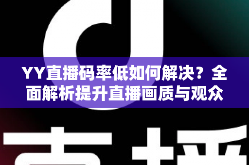 YY直播码率低如何解决？全面解析提升直播画质与观众体验的实用方案