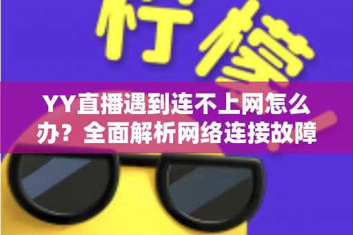 YY直播遇到连不上网怎么办?全面解析网络连接故障的解决方法与实用技巧 YY直播遇到连不上网怎么办?全面解析网络连接故障的解决方法与实用技巧