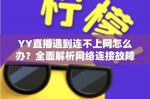 YY直播遇到连不上网怎么办?全面解析网络连接故障的解决方法与实用技巧 YY直播遇到连不上网怎么办?全面解析网络连接故障的解决方法与实用技巧
