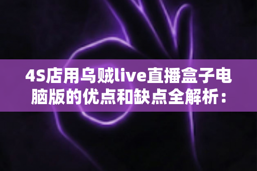 4S店用乌贼live直播盒子电脑版的优点和缺点全解析:汽车经销商直播卖车的利器还是鸡肋? 4S店用乌贼live直播盒子电脑版的优点和缺点全解析:汽车经销商直播卖车的利器还是鸡肋?