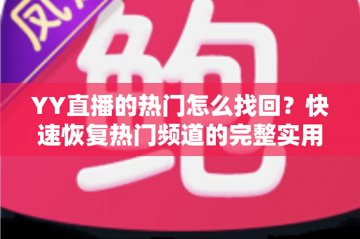 YY直播的热门怎么找回?快速恢复热门频道的完整实用指南 YY直播的热门怎么找回?快速恢复热门频道的完整实用指南
