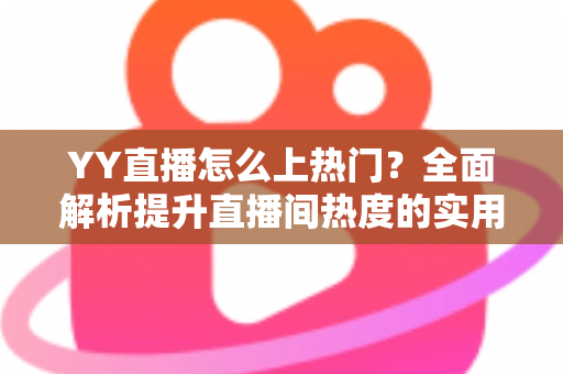 YY直播怎么上热门？全面解析提升直播间热度的实用技巧与运营攻略