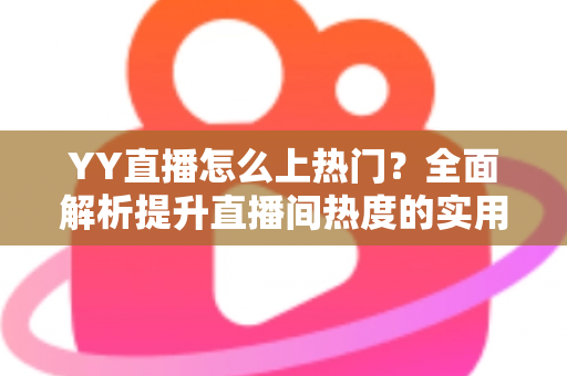 YY直播怎么上热门？全面解析提升直播间热度的实用技巧与运营攻略