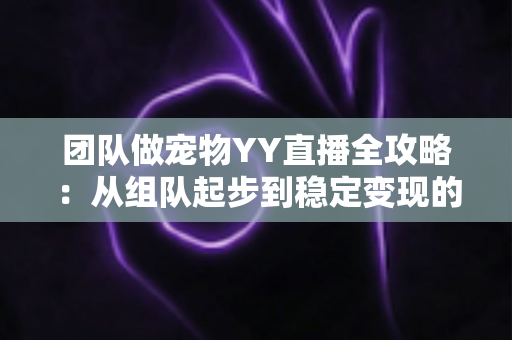 团队做宠物YY直播全攻略:从组队起步到稳定变现的实战运营指南 团队做宠物YY直播全攻略:从组队起步到稳定变现的实战运营指南