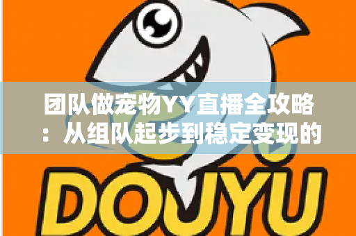 团队做宠物YY直播全攻略:从组队起步到稳定变现的实战运营指南 团队做宠物YY直播全攻略:从组队起步到稳定变现的实战运营指南