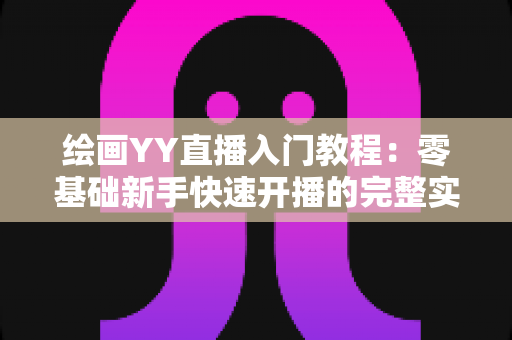 绘画YY直播入门教程:零基础新手快速开播的完整实战指南 绘画YY直播入门教程:零基础新手快速开播的完整实战指南