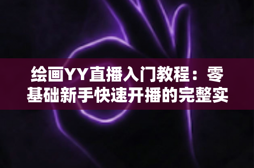 绘画YY直播入门教程:零基础新手快速开播的完整实战指南 绘画YY直播入门教程:零基础新手快速开播的完整实战指南