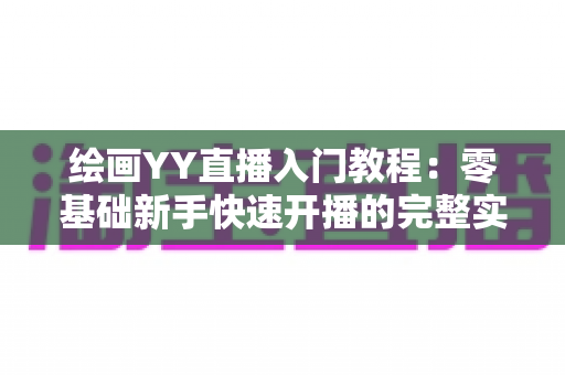绘画YY直播入门教程：零基础新手快速开播的完整实战指南