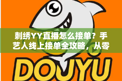 刺绣YY直播怎么接单?手艺人线上接单全攻略,从零开始打造你的刺绣接单事业 刺绣YY直播怎么接单?手艺人线上接单全攻略,从零开始打造你的刺绣接单事业