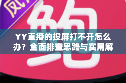 YY直播的投屏打不开怎么办?全面排查思路与实用解决技巧一文读懂 YY直播的投屏打不开怎么办?全面排查思路与实用解决技巧一文读懂