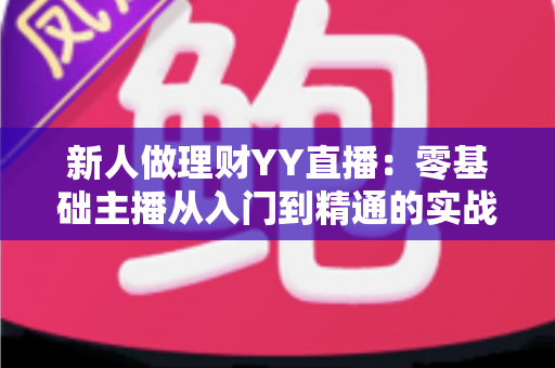 新人做理财YY直播:零基础主播从入门到精通的实战指南 新人做理财YY直播:零基础主播从入门到精通的实战指南