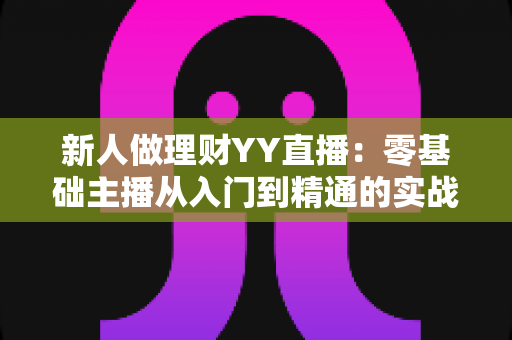 新人做理财YY直播:零基础主播从入门到精通的实战指南 新人做理财YY直播:零基础主播从入门到精通的实战指南
