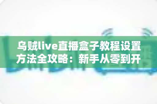 乌贼live直播盒子教程设置方法全攻略：新手从零到开播的完整指南