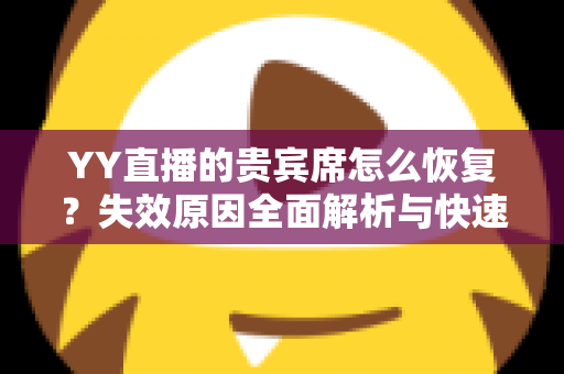 YY直播的贵宾席怎么恢复?失效原因全面解析与快速找回专属席位的实用指南 YY直播的贵宾席怎么恢复?失效原因全面解析与快速找回专属席位的实用指南