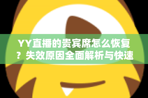 YY直播的贵宾席怎么恢复?失效原因全面解析与快速找回专属席位的实用指南 YY直播的贵宾席怎么恢复?失效原因全面解析与快速找回专属席位的实用指南