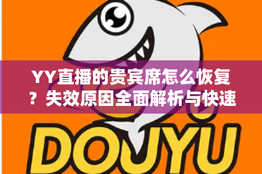 YY直播的贵宾席怎么恢复?失效原因全面解析与快速找回专属席位的实用指南 YY直播的贵宾席怎么恢复?失效原因全面解析与快速找回专属席位的实用指南
