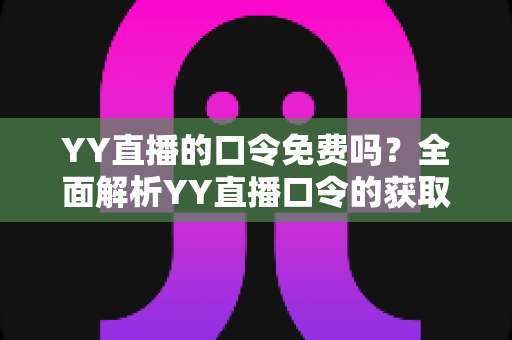YY直播的口令免费吗？全面解析YY直播口令的获取途径与使用规则