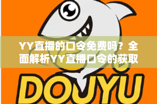YY直播的口令免费吗？全面解析YY直播口令的获取途径与使用规则
