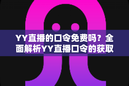 YY直播的口令免费吗？全面解析YY直播口令的获取途径与使用规则