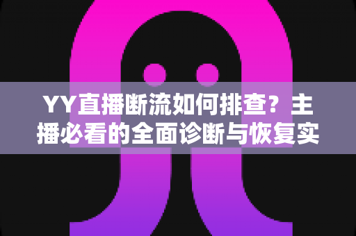 YY直播断流如何排查?主播必看的全面诊断与恢复实战指南 YY直播断流如何排查?主播必看的全面诊断与恢复实战指南