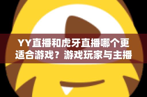 YY直播和虎牙直播哪个更适合游戏?游戏玩家与主播的全方位平台选择指南 YY直播和虎牙直播哪个更适合游戏?游戏玩家与主播的全方位平台选择指南