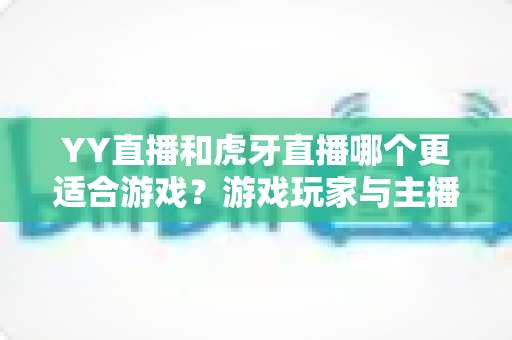 YY直播和虎牙直播哪个更适合游戏?游戏玩家与主播的全方位平台选择指南 YY直播和虎牙直播哪个更适合游戏?游戏玩家与主播的全方位平台选择指南