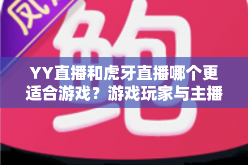 YY直播和虎牙直播哪个更适合游戏?游戏玩家与主播的全方位平台选择指南 YY直播和虎牙直播哪个更适合游戏?游戏玩家与主播的全方位平台选择指南