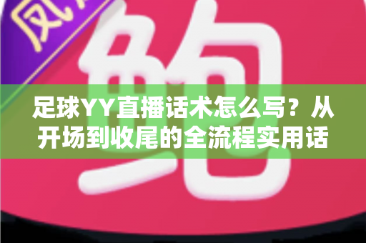 足球YY直播话术怎么写？从开场到收尾的全流程实用话术指南，助你快速提升直播间人气