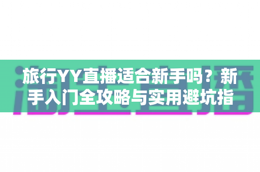 旅行YY直播适合新手吗?新手入门全攻略与实用避坑指南大揭秘 旅行YY直播适合新手吗?新手入门全攻略与实用避坑指南大揭秘