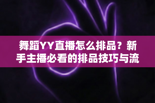 舞蹈YY直播怎么排品?新手主播必看的排品技巧与流量提升全攻略 舞蹈YY直播怎么排品?新手主播必看的排品技巧与流量提升全攻略