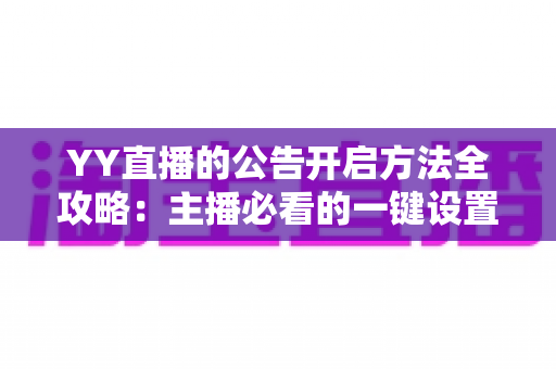 YY直播的公告开启方法全攻略：主播必看的一键设置技巧与运营心得