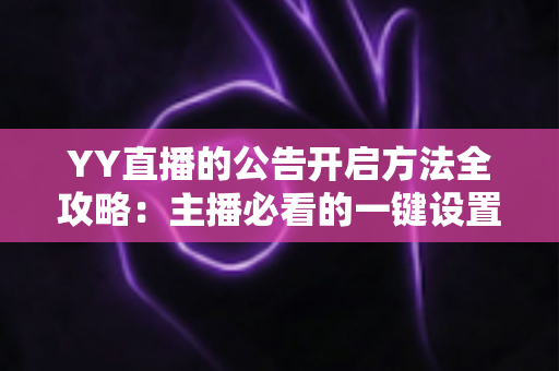 YY直播的公告开启方法全攻略：主播必看的一键设置技巧与运营心得