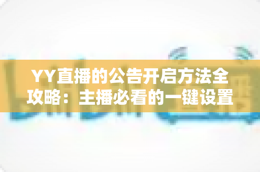 YY直播的公告开启方法全攻略：主播必看的一键设置技巧与运营心得
