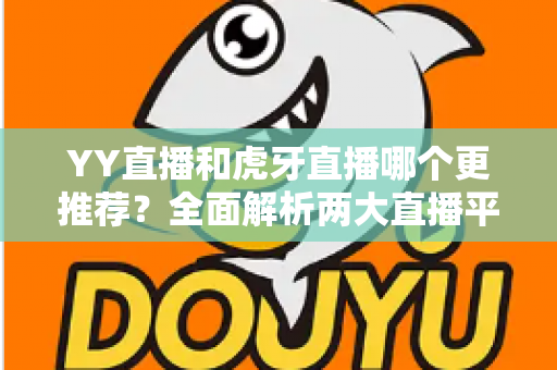 YY直播和虎牙直播哪个更推荐？全面解析两大直播平台的差异与选择指南