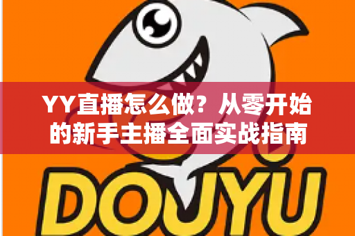 YY直播怎么做？从零开始的新手主播全面实战指南