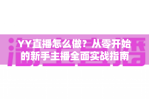 YY直播怎么做？从零开始的新手主播全面实战指南