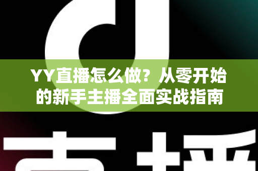 YY直播怎么做？从零开始的新手主播全面实战指南