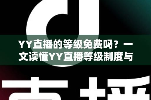 YY直播的等级免费吗?一文读懂YY直播等级制度与免费升级全攻略 YY直播的等级免费吗?一文读懂YY直播等级制度与免费升级全攻略