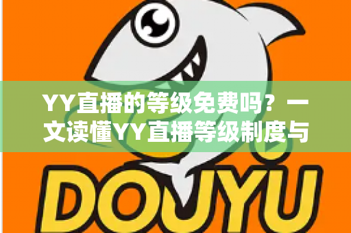 YY直播的等级免费吗？一文读懂YY直播等级制度与免费升级全攻略