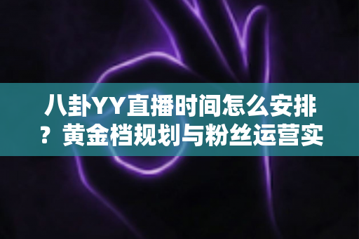 八卦YY直播时间怎么安排?黄金档规划与粉丝运营实战全攻略 八卦YY直播时间怎么安排?黄金档规划与粉丝运营实战全攻略