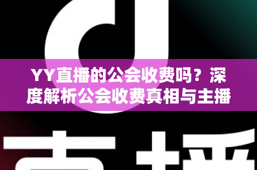 YY直播的公会收费吗?深度解析公会收费真相与主播签约避坑全攻略 YY直播的公会收费吗?深度解析公会收费真相与主播签约避坑全攻略
