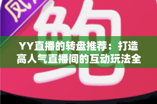 YY直播的转盘推荐:打造高人气直播间的互动玩法全攻略 YY直播的转盘推荐:打造高人气直播间的互动玩法全攻略