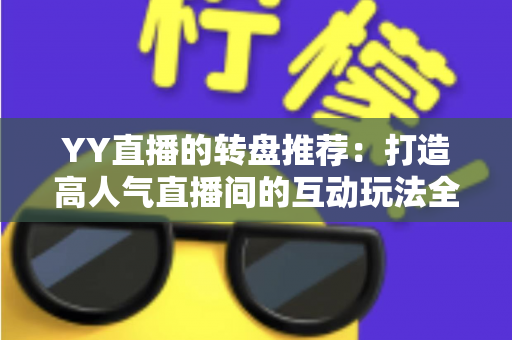 YY直播的转盘推荐:打造高人气直播间的互动玩法全攻略 YY直播的转盘推荐:打造高人气直播间的互动玩法全攻略