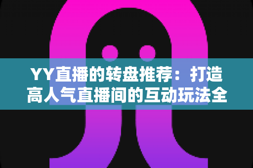 YY直播的转盘推荐:打造高人气直播间的互动玩法全攻略 YY直播的转盘推荐:打造高人气直播间的互动玩法全攻略