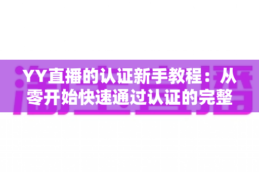 YY直播的认证新手教程:从零开始快速通过认证的完整实操指南 YY直播的认证新手教程:从零开始快速通过认证的完整实操指南