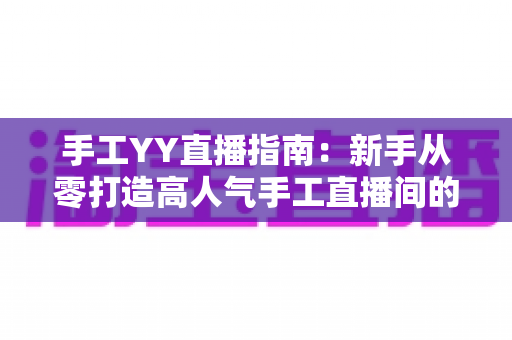 手工YY直播指南:新手从零打造高人气手工直播间的完整实战攻略 手工YY直播指南:新手从零打造高人气手工直播间的完整实战攻略