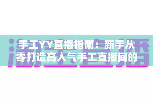 手工YY直播指南:新手从零打造高人气手工直播间的完整实战攻略 手工YY直播指南:新手从零打造高人气手工直播间的完整实战攻略