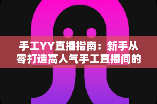 手工YY直播指南:新手从零打造高人气手工直播间的完整实战攻略 手工YY直播指南:新手从零打造高人气手工直播间的完整实战攻略