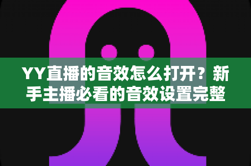 YY直播的音效怎么打开？新手主播必看的音效设置完整教程与实用技巧